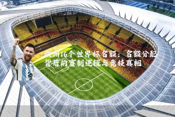 欧洲16个世界杯名额：名额分配背后的赛制逻辑与竞技真相