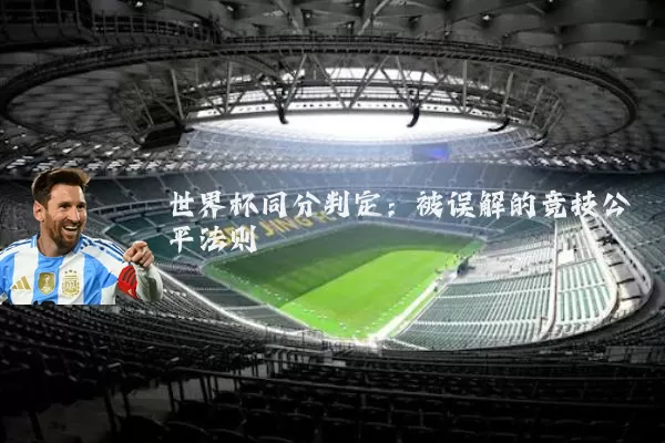 世界杯同分判定:被误解的竞技公平法则