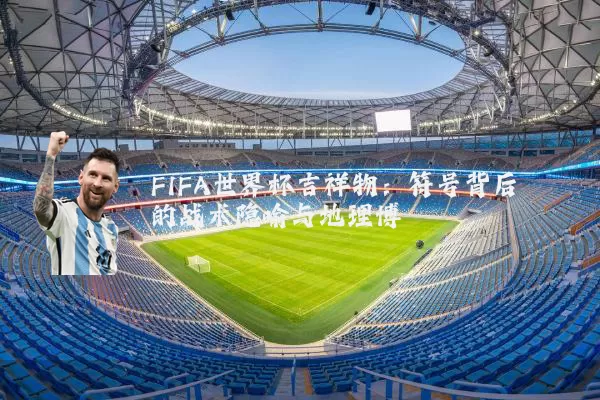 FIFA世界杯吉祥物:符号背后的战术隐喻与地理博弈