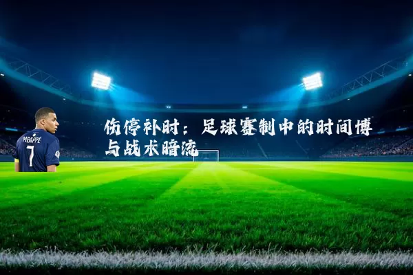 伤停补时:足球赛制中的时间博弈与战术暗流