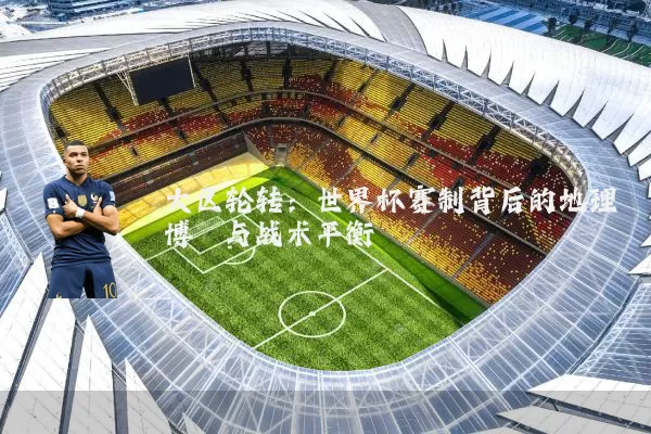 大区轮转:世界杯赛制背后的地理博弈与战术平衡