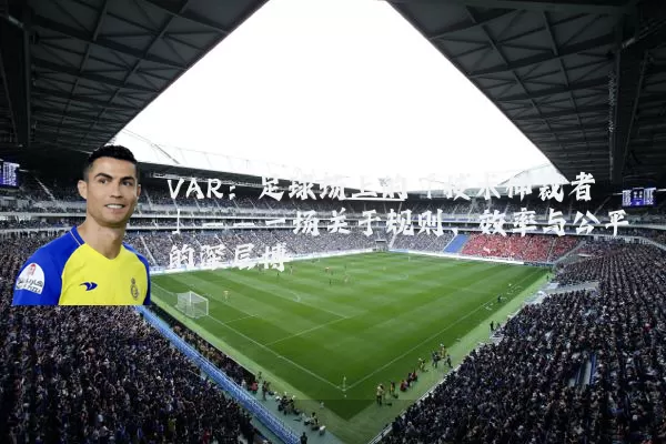 VAR:足球场上的「技术仲裁者」——一场关于规则、效率与公平的深层博弈