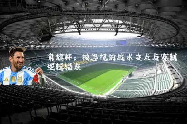角旗杆：被忽视的战术支点与赛制逻辑锚点