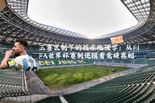 三赛区制下的战术地理学:从FIFA世界杯赛制逻辑看竞技真相