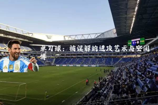 单刀球:被误解的进攻艺术与空间博弈