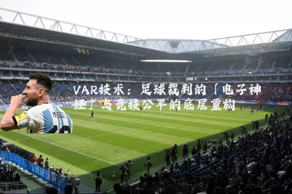 VAR技术:足球裁判的「电子神经」与竞技公平的底层重构